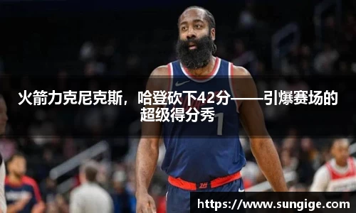 火箭力克尼克斯，哈登砍下42分——引爆赛场的超级得分秀