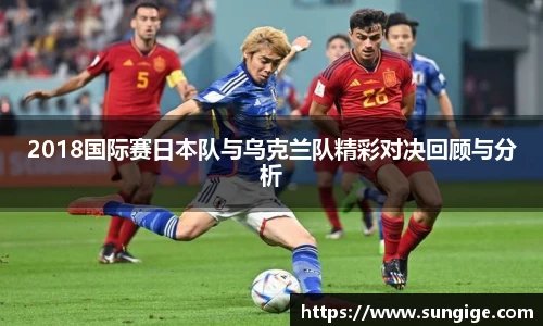 2018国际赛日本队与乌克兰队精彩对决回顾与分析
