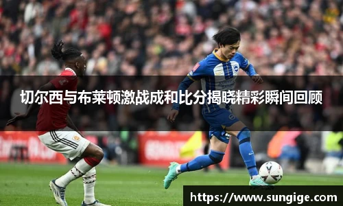 切尔西与布莱顿激战成和比分揭晓精彩瞬间回顾