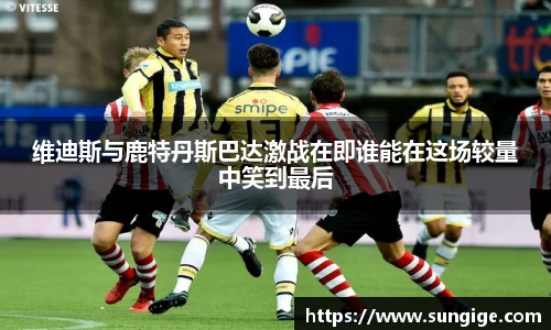 维迪斯与鹿特丹斯巴达激战在即谁能在这场较量中笑到最后