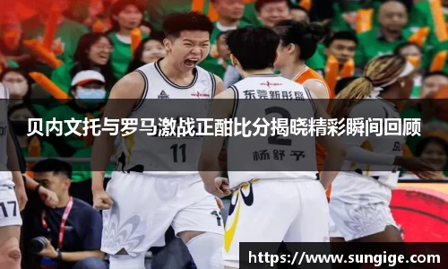 贝内文托与罗马激战正酣比分揭晓精彩瞬间回顾