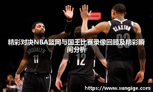 精彩对决NBA篮网与国王比赛录像回顾及精彩瞬间分析