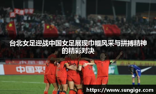 台北女足迎战中国女足展现巾帼风采与拼搏精神的精彩对决