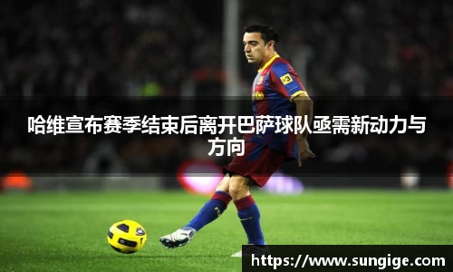 哈维宣布赛季结束后离开巴萨球队亟需新动力与方向