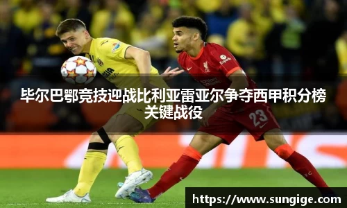 毕尔巴鄂竞技迎战比利亚雷亚尔争夺西甲积分榜关键战役