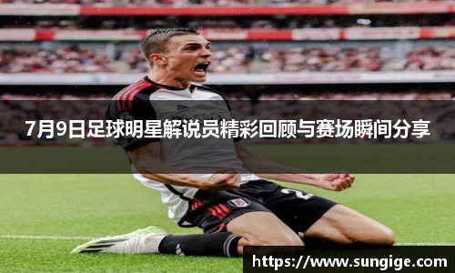7月9日足球明星解说员精彩回顾与赛场瞬间分享