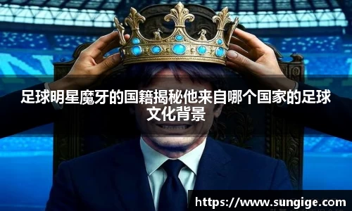 足球明星魔牙的国籍揭秘他来自哪个国家的足球文化背景