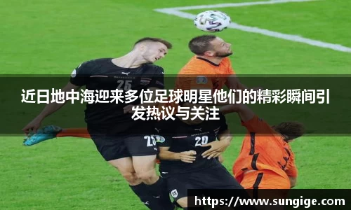近日地中海迎来多位足球明星他们的精彩瞬间引发热议与关注